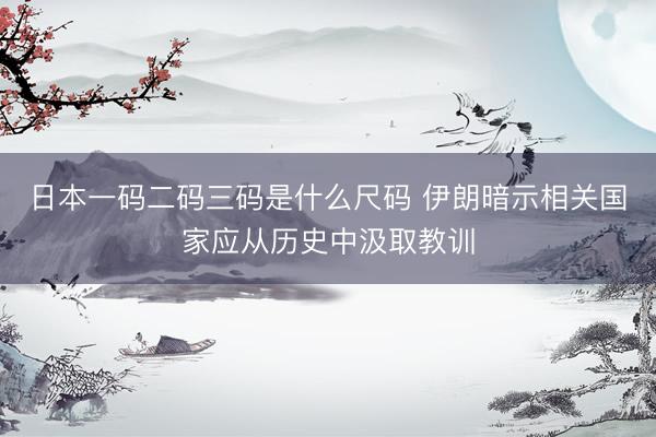 日本一码二码三码是什么尺码 伊朗暗示相关国家应从历史中汲取教训