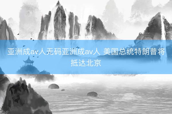 亚洲成av人无码亚洲成av人 美国总统特朗普将抵达北京