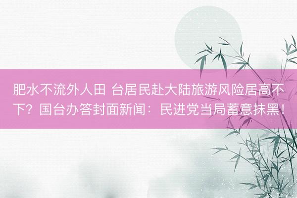 肥水不流外人田 台居民赴大陆旅游风险居高不下？国台办答封面新闻：民进党当局蓄意抹黑！