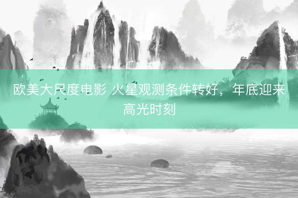 欧美大尺度电影 火星观测条件转好，年底迎来高光时刻