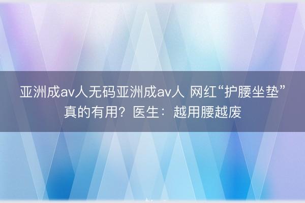 亚洲成av人无码亚洲成av人 网红“护腰坐垫”真的有用？医生：越用腰越废