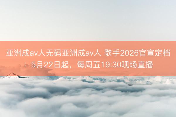亚洲成av人无码亚洲成av人 歌手2026官宣定档：5月22日起，每周五19:30现场直播