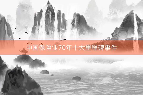 中国保险业70年十大里程碑事件
