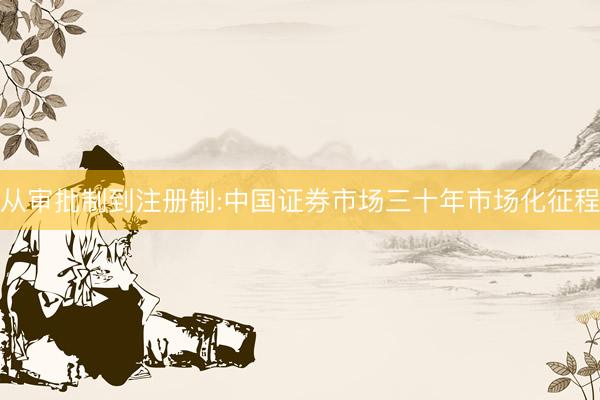 从审批制到注册制:中国证券市场三十年市场化征程