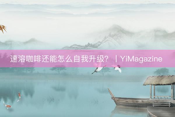 速溶咖啡还能怎么自我升级?丨YiMagazine