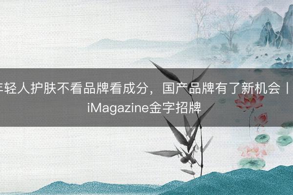 年轻人护肤不看品牌看成分，国产品牌有了新机会丨YiMagazine金字招牌