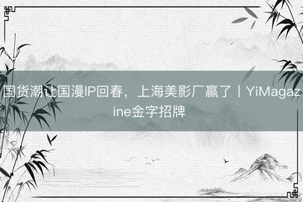 国货潮让国漫IP回春,上海美影厂赢了丨YiMagazine金字招牌