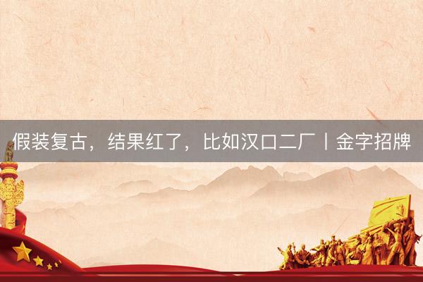 假装复古，结果红了，比如汉口二厂丨金字招牌