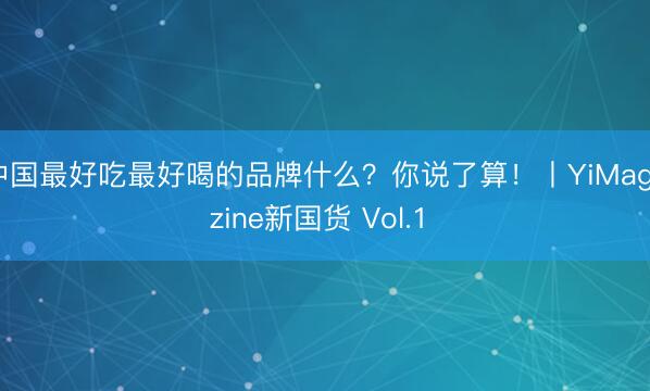 中国最好吃最好喝的品牌什么？你说了算！丨YiMagazine新国货 Vol.1 