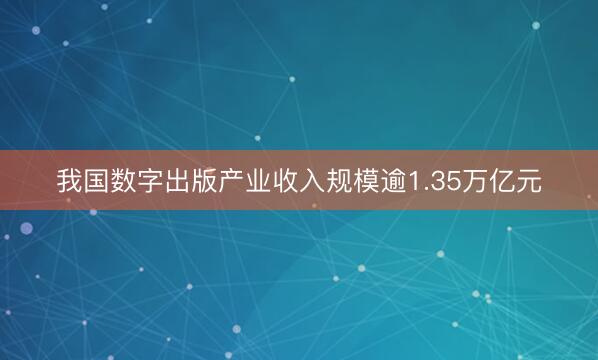 我国数字出版产业收入规模逾1.35万亿元