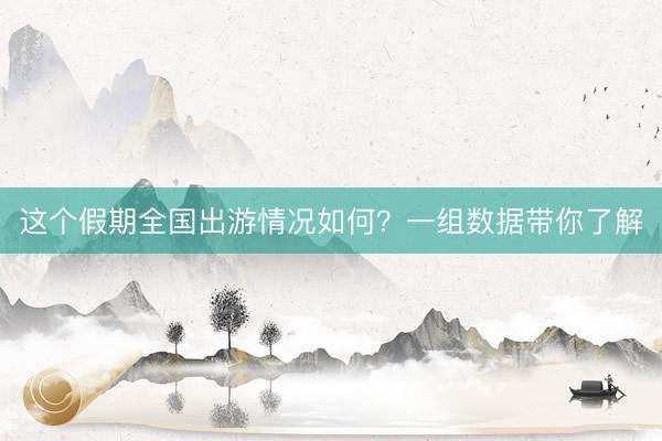 这个假期全国出游情况如何？一组数据带你了解