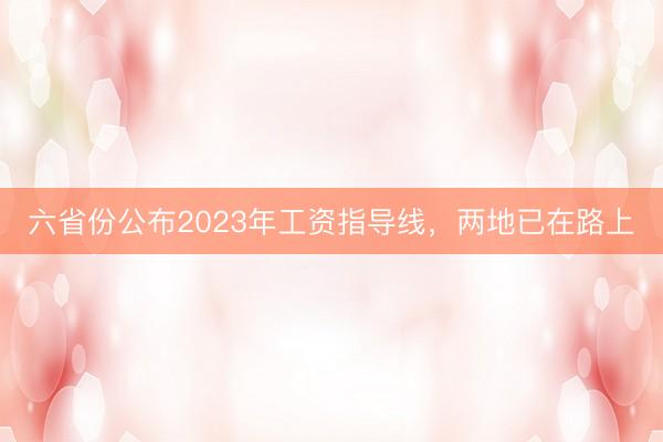 六省份公布2023年工资指导线，两地已在路上