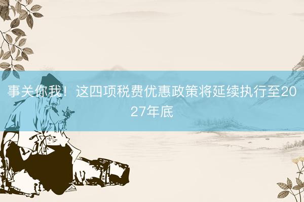 事关你我！这四项税费优惠政策将延续执行至2027年底