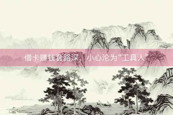 借卡赚钱套路深，小心沦为“工具人”