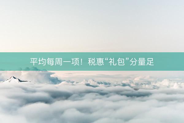 平均每周一项！税惠“礼包”分量足