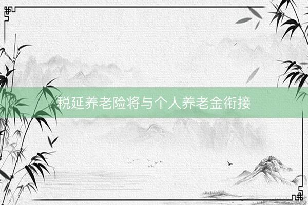 税延养老险将与个人养老金衔接