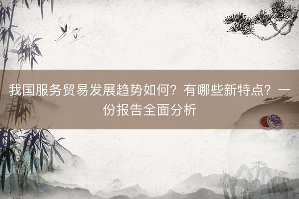 我国服务贸易发展趋势如何？有哪些新特点？一份报告全面分析