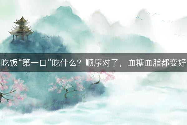 吃饭“第一口”吃什么?顺序对了,血糖血脂都变好