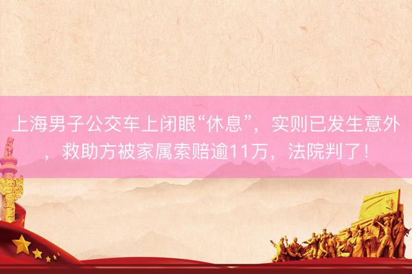 上海男子公交车上闭眼“休息”，实则已发生意外，救助方被家属索赔逾11万，法院判了！