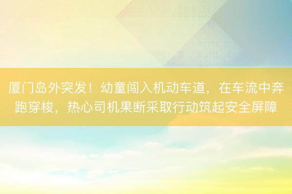 厦门岛外突发！幼童闯入机动车道，在车流中奔跑穿梭，热心司机果断采取行动筑起安全屏障