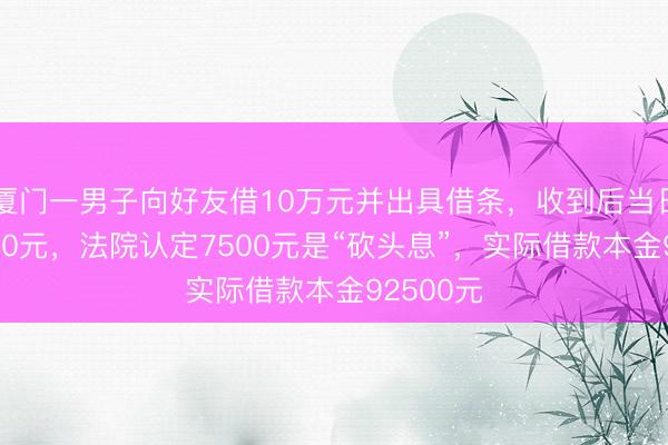 厦门一男子向好友借10万元并出具借条,收到后当日转回7500元,法院认定7500元是“砍头息”,实际借款本金92500元