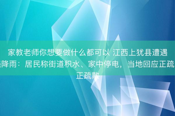 家教老师你想要做什么都可以 江西上犹县遭遇强降雨：居民称街道积水、家中停电，当地回应正疏散