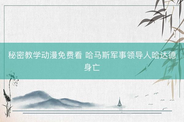 秘密教学动漫免费看 哈马斯军事领导人哈达德身亡