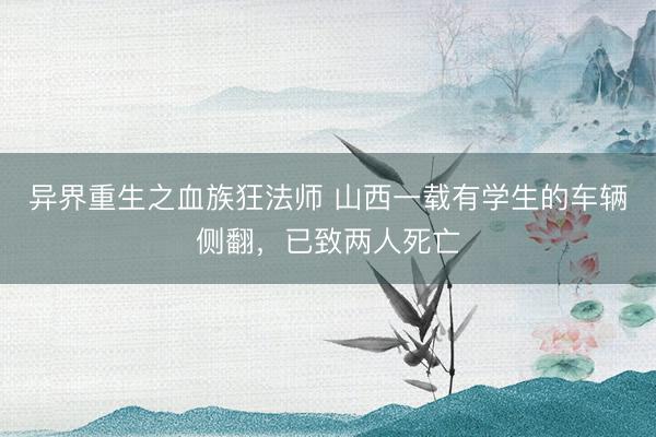 异界重生之血族狂法师 山西一载有学生的车辆侧翻，已致两人死亡
