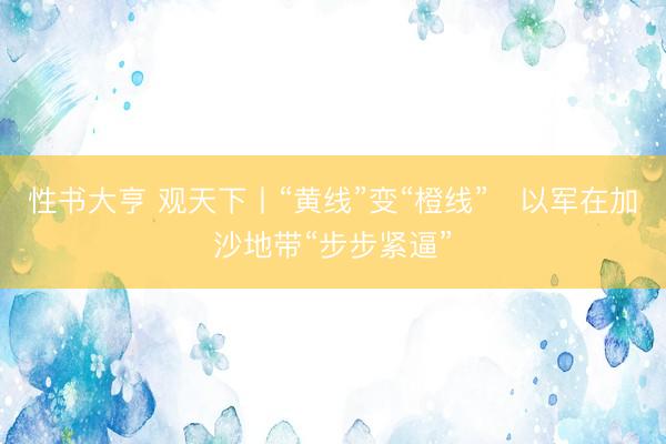 性书大亨 观天下丨“黄线”变“橙线”　以军在加沙地带“步步紧逼”