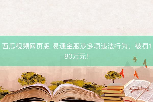 西瓜视频网页版 易通金服涉多项违法行为，被罚180万元！