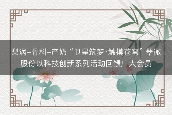 梨涡+骨科+产奶 “卫星筑梦·触摸苍穹” 翠微股份以科技创新系列活动回馈广大会员