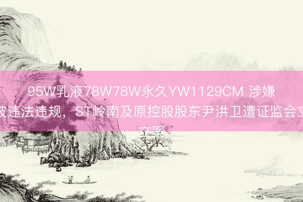 95W乳液78W78W永久YW1129CM 涉嫌信披违法违规，ST岭南及原控股股东尹洪卫遭证监会立案