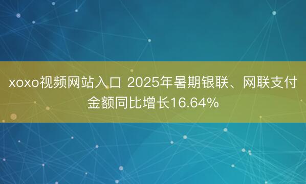 xoxo视频网站入口 2025年暑期银联、网联支付金额同比增长16.64%