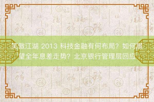 笑傲江湖 2013 科技金融有何布局?如何展望全年息差走势?北京银行管理层回应