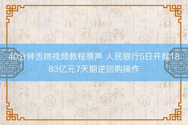 40分钟舌吻视频教程原声 人民银行5日开展1883亿元7天期逆回购操作