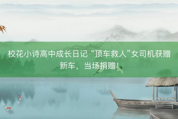 校花小诗高中成长日记 “顶车救人”女司机获赠新车,当场捐赠!
