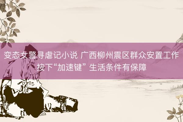 变态女警寻虐记小说 广西柳州震区群众安置工作按下“加速键” 生活条件有保障