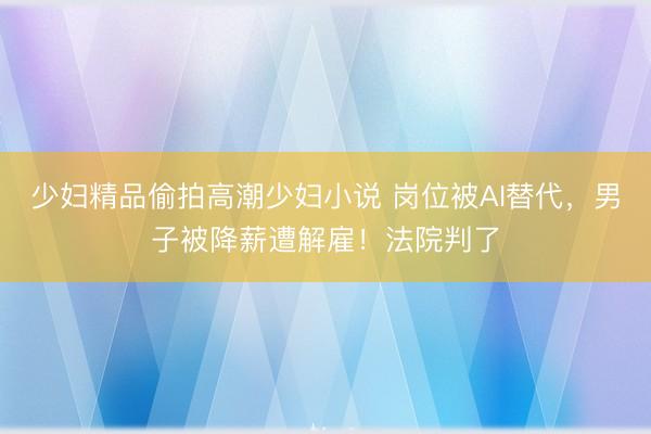 少妇精品偷拍高潮少妇小说 岗位被AI替代,男子被降薪遭解雇!法院判了