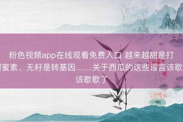 粉色视频app在线观看免费入口 越来越甜是打了甜蜜素、无籽是转基因……关于西瓜的这些谣言该歇歇了