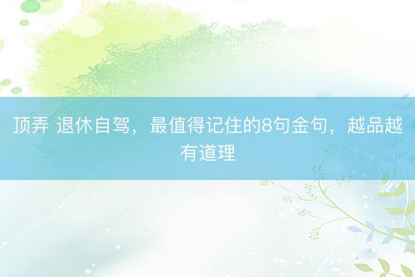 顶弄 退休自驾,最值得记住的8句金句,越品越有道理