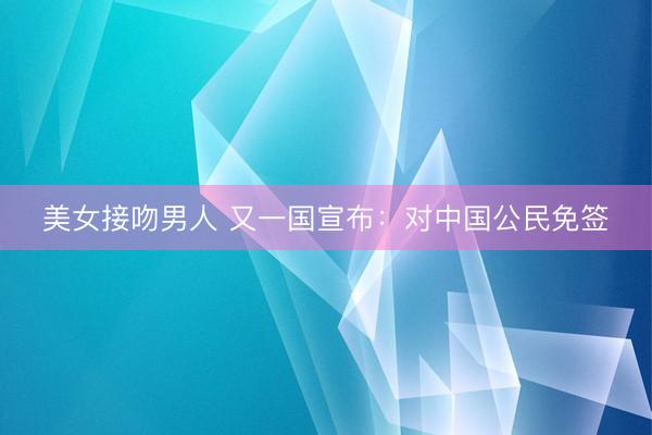 美女接吻男人 又一国宣布:对中国公民免签