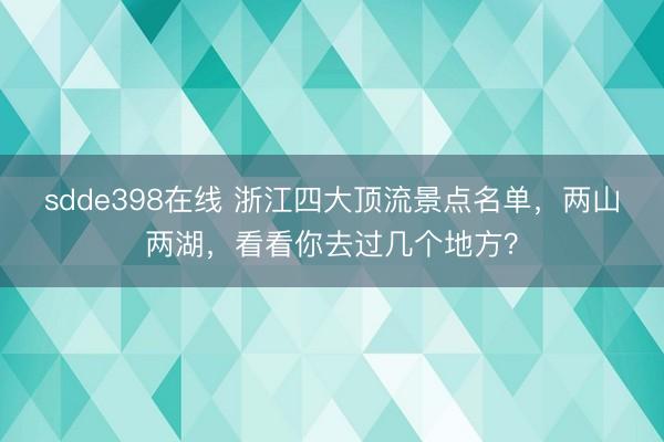 sdde398在线 浙江四大顶流景点名单，两山两湖，看看你去过几个地方？