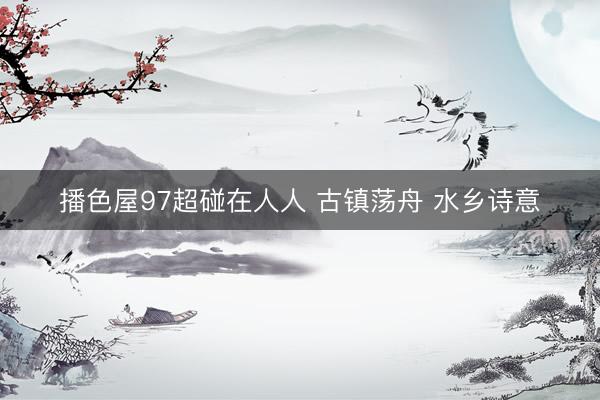 播色屋97超碰在人人 古镇荡舟 水乡诗意