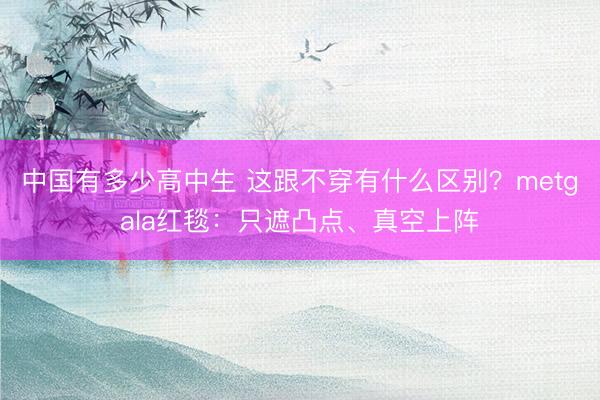 中国有多少高中生 这跟不穿有什么区别？metgala红毯：只遮凸点、真空上阵