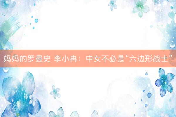 妈妈的罗曼史 李小冉：中女不必是“六边形战士”