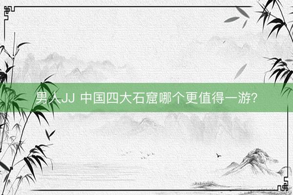 男人JJ 中国四大石窟哪个更值得一游？