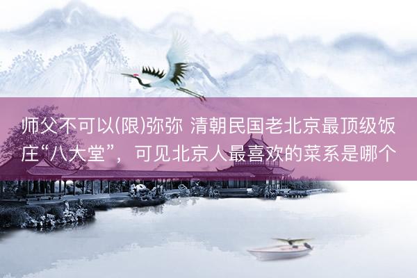 师父不可以(限)弥弥 清朝民国老北京最顶级饭庄“八大堂”，可见北京人最喜欢的菜系是哪个