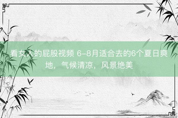 看女人的屁股视频 6-8月适合去的6个夏日爽地，气候清凉，风景绝美
