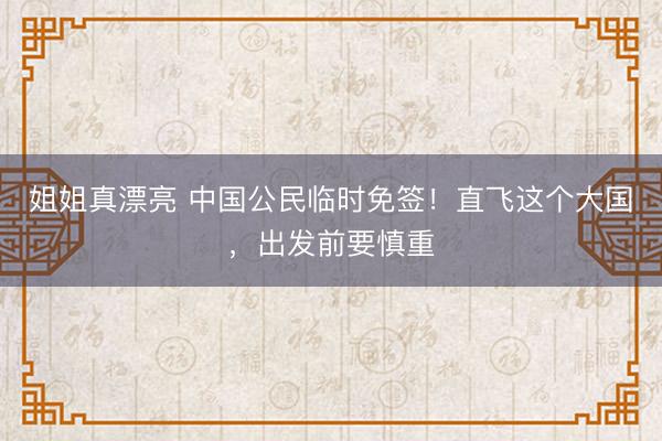 姐姐真漂亮 中国公民临时免签！直飞这个大国，出发前要慎重