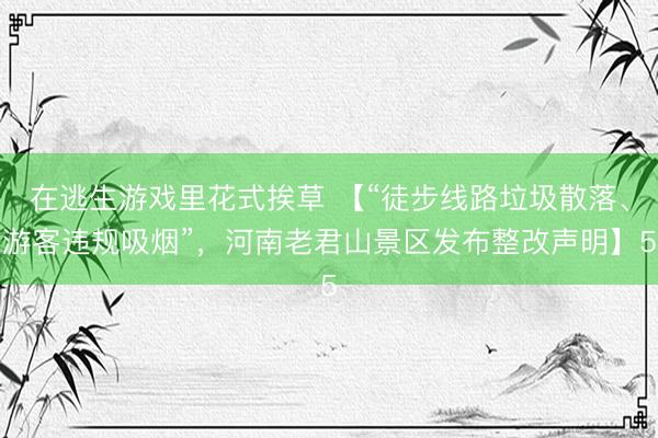 在逃生游戏里花式挨草 【“徒步线路垃圾散落、游客违规吸烟”，河南老君山景区发布整改声明】5